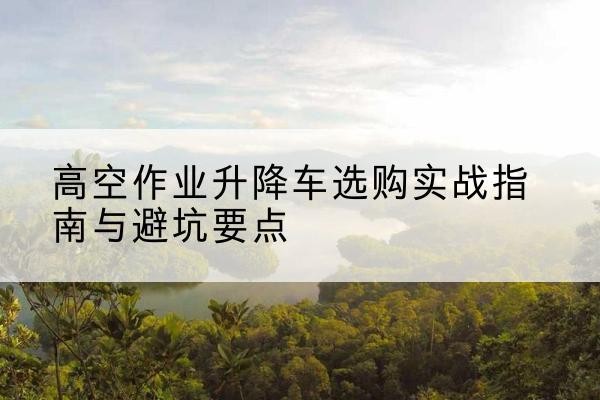 阿巴嘎旗升降车怎么选-高空作业升降车选购实战指南与避坑要点