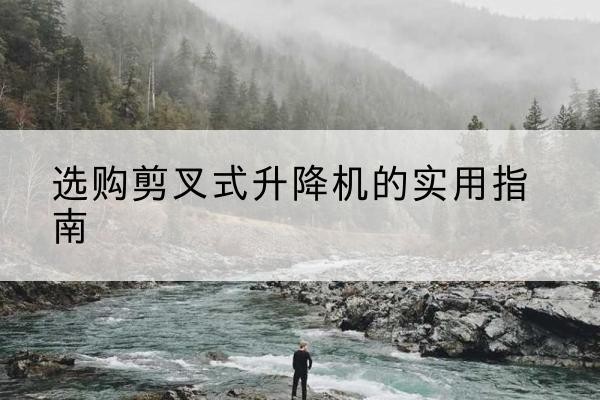阿巴嘎旗剪叉式升降机怎么选-选购剪叉式升降机的实用指南
