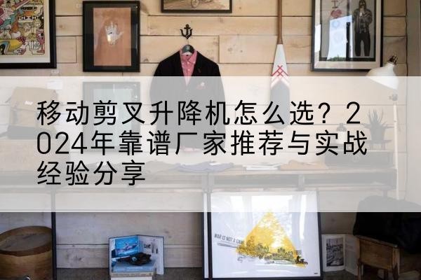 阿巴嘎旗升降平台厂家推荐-移动剪叉升降机怎么选？2024年靠谱厂家推荐与实战经验分享