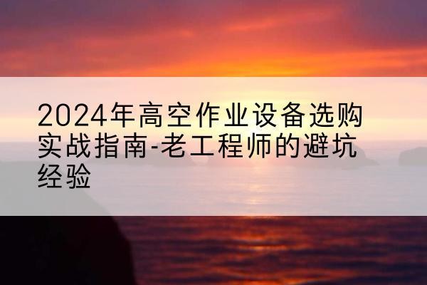 阿巴嘎旗高空作业升降机厂家推荐-2024年高空作业设备选购实战指南-老工程师的避坑经验