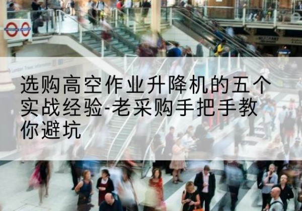 阿巴嘎旗高空作业升降机厂家-选购高空作业升降机的五个实战经验-老采购手把手教你避坑