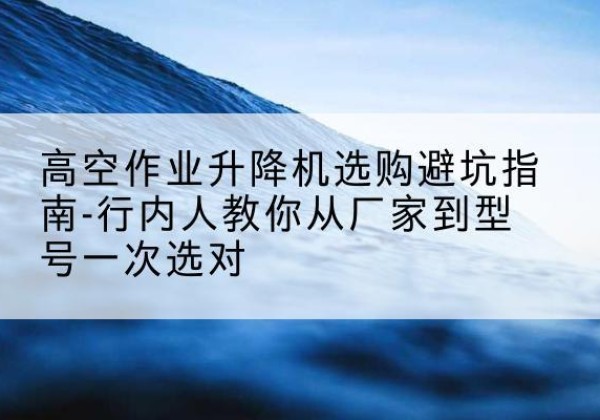 阿巴嘎旗升降平台厂家-高空作业升降机选购避坑指南-行内人教你从厂家到型号一次选对