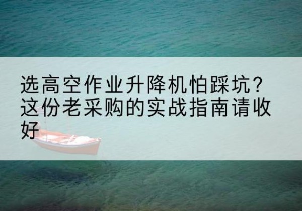 阿巴嘎旗高空作业升降机厂家推荐-选高空作业升降机怕踩坑？这份老采购的实战指南请收好
