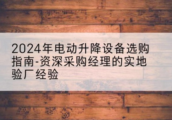 阿巴嘎旗电动剪叉升降平台厂家-2024年电动升降设备选购指南-资深采购经理的实地验厂经验