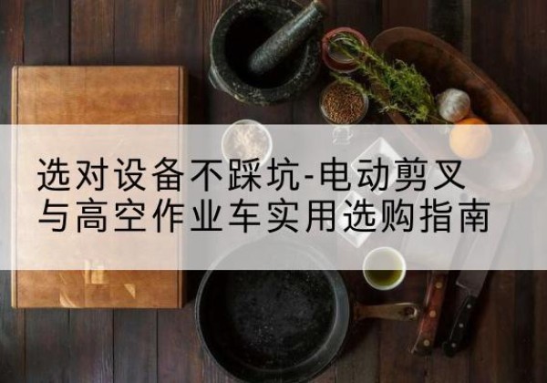 阿巴嘎旗电动剪叉升降平台怎么选-选对设备不踩坑-电动剪叉与高空作业车实用选购指南