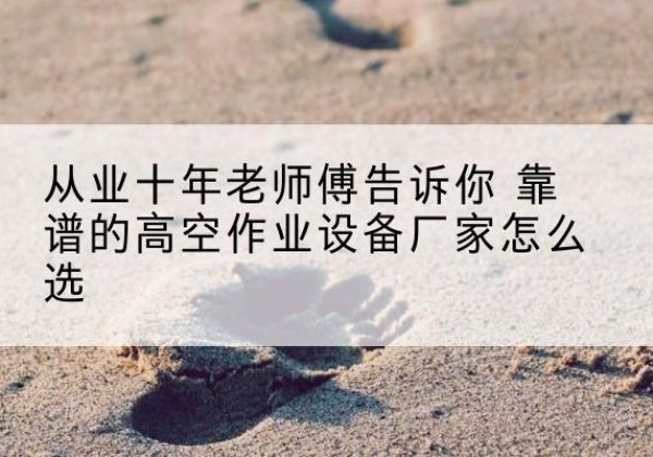阿巴嘎旗高空作业升降机厂家推荐-从业十年老师傅告诉你 靠谱的高空作业设备厂家怎么选