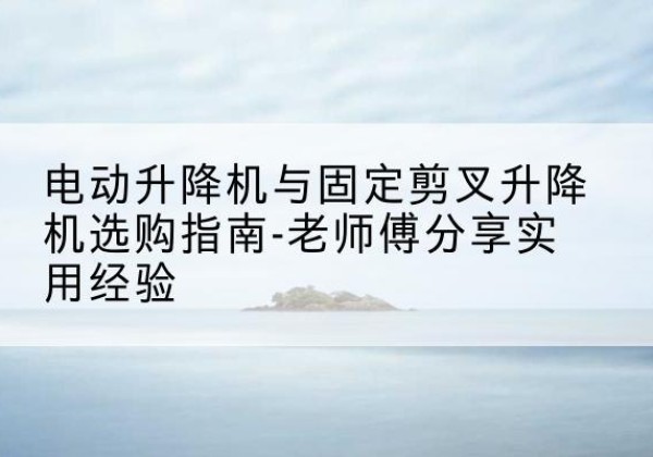 阿巴嘎旗电动升降机怎么选-电动升降机与固定剪叉升降机选购指南-老师傅分享实用经验