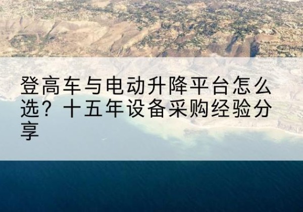 阿巴嘎旗登高车厂家厂家-登高车与电动升降平台怎么选？十五年设备采购经验分享