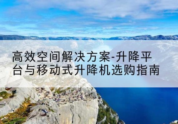 阿巴嘎旗升降平台厂家-*空间解决方案-升降平台与移动式升降机选购指南