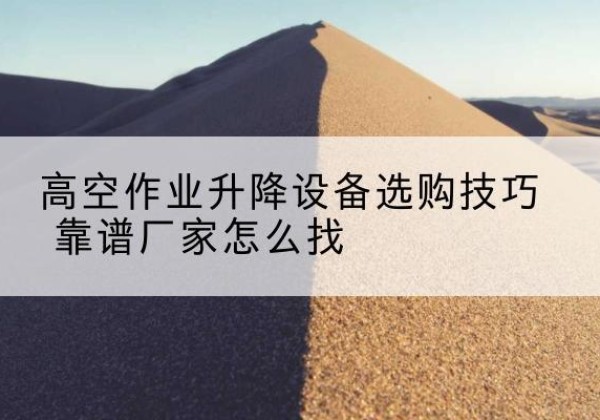 阿巴嘎旗电动升降平台厂家推荐-高空作业升降设备选购技巧 靠谱厂家怎么找