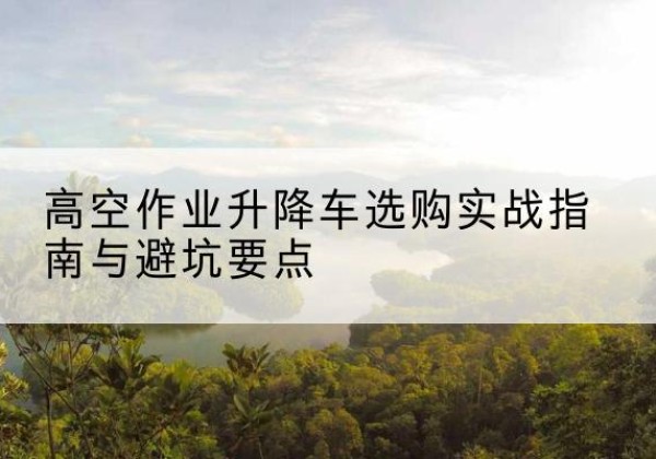 阿巴嘎旗升降车怎么选-高空作业升降车选购实战指南与避坑要点