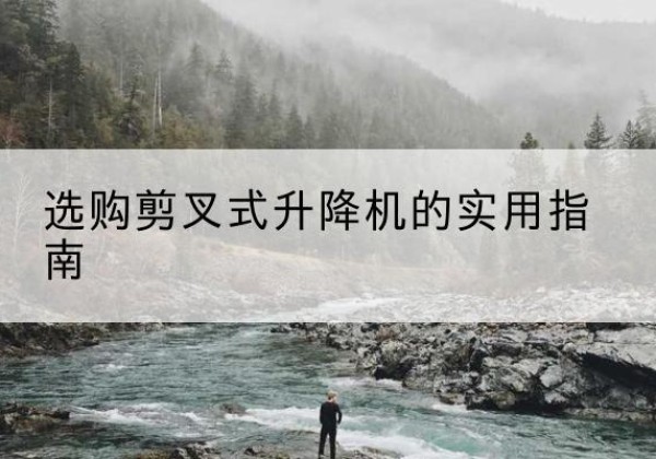 阿巴嘎旗剪叉式升降机怎么选-选购剪叉式升降机的实用指南
