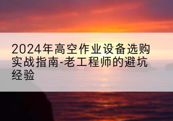 阿巴嘎旗高空作业升降机厂家推荐-2024年高空作业设备选购实战指南-老工程师的避坑经验