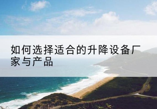 阿巴嘎旗电动升降平台厂家-如何选择适合的升降设备厂家与产品
