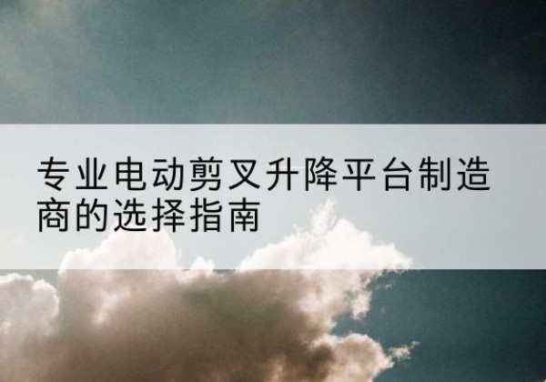 阿巴嘎旗电动剪叉升降平台厂家-专业电动剪叉升降平台制造商的选择指南
